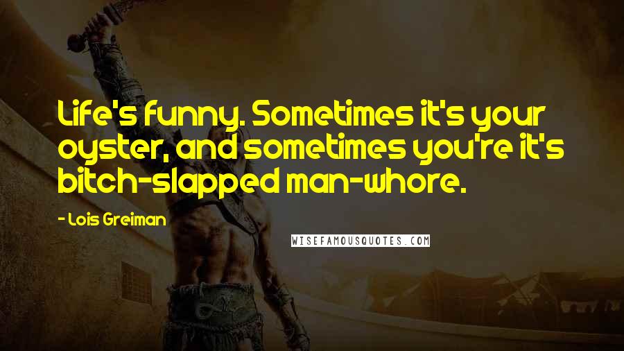 Lois Greiman Quotes: Life's funny. Sometimes it's your oyster, and sometimes you're it's bitch-slapped man-whore.