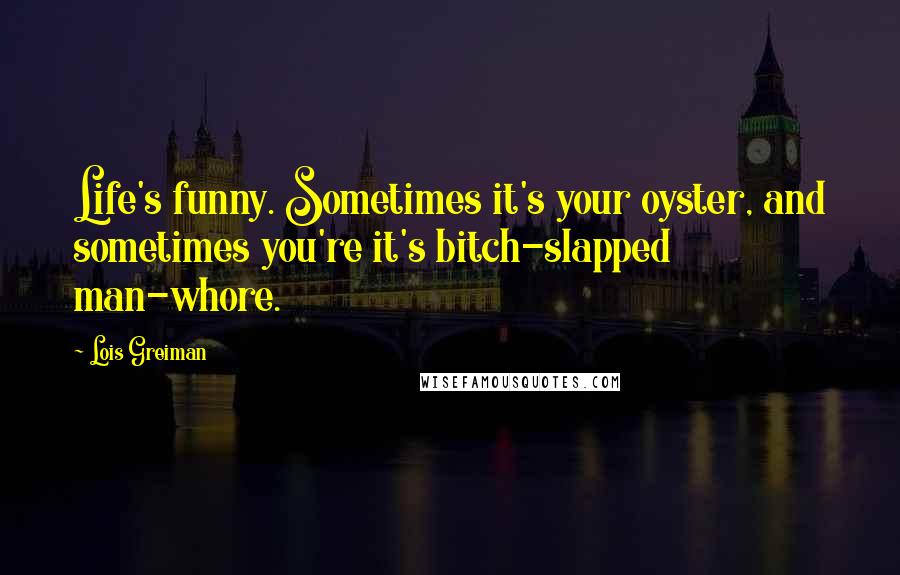 Lois Greiman Quotes: Life's funny. Sometimes it's your oyster, and sometimes you're it's bitch-slapped man-whore.