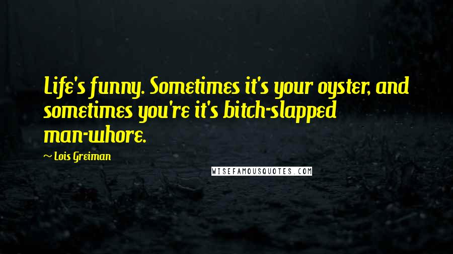 Lois Greiman Quotes: Life's funny. Sometimes it's your oyster, and sometimes you're it's bitch-slapped man-whore.