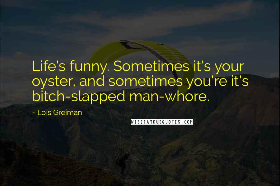 Lois Greiman Quotes: Life's funny. Sometimes it's your oyster, and sometimes you're it's bitch-slapped man-whore.