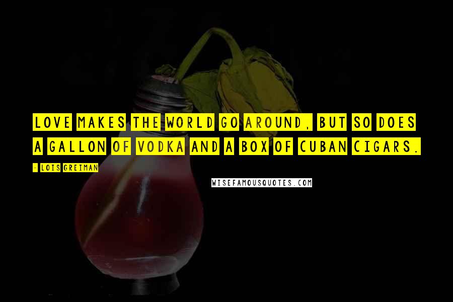 Lois Greiman Quotes: Love makes the world go around, but so does a gallon of vodka and a box of Cuban cigars.