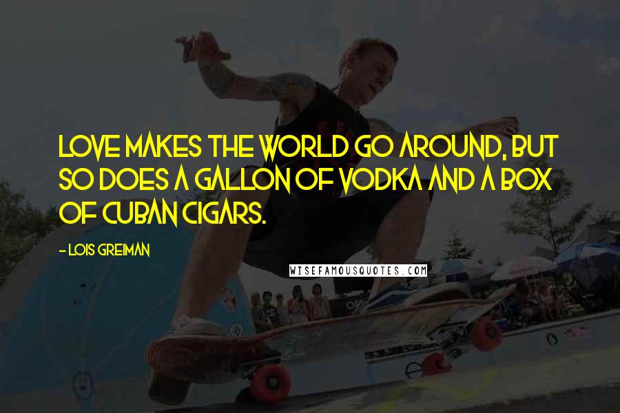 Lois Greiman Quotes: Love makes the world go around, but so does a gallon of vodka and a box of Cuban cigars.