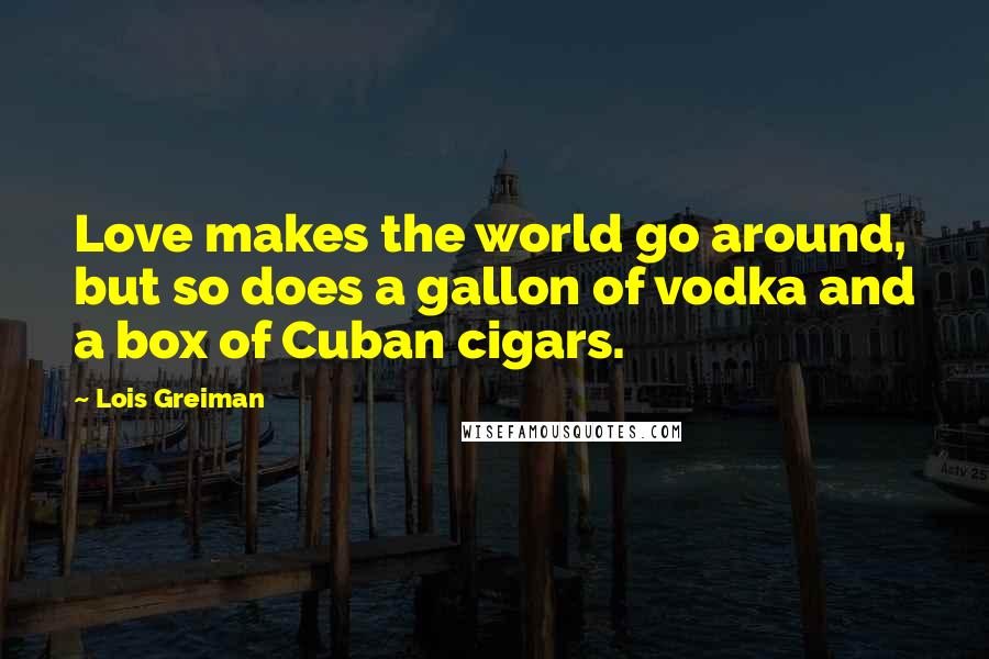 Lois Greiman Quotes: Love makes the world go around, but so does a gallon of vodka and a box of Cuban cigars.