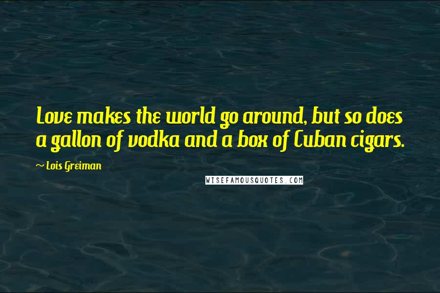Lois Greiman Quotes: Love makes the world go around, but so does a gallon of vodka and a box of Cuban cigars.