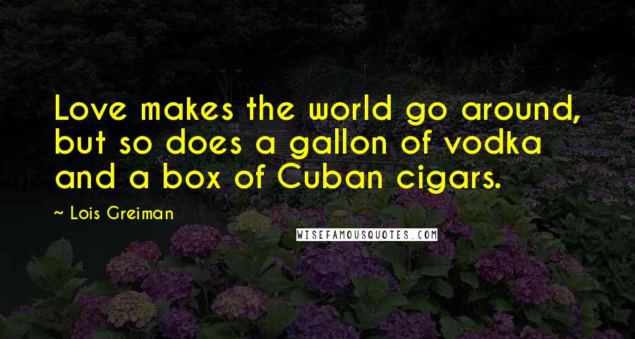 Lois Greiman Quotes: Love makes the world go around, but so does a gallon of vodka and a box of Cuban cigars.