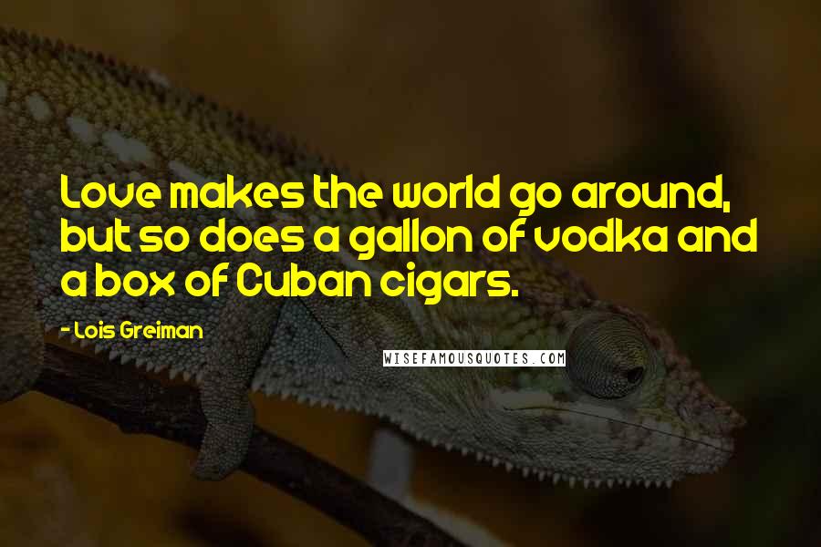 Lois Greiman Quotes: Love makes the world go around, but so does a gallon of vodka and a box of Cuban cigars.