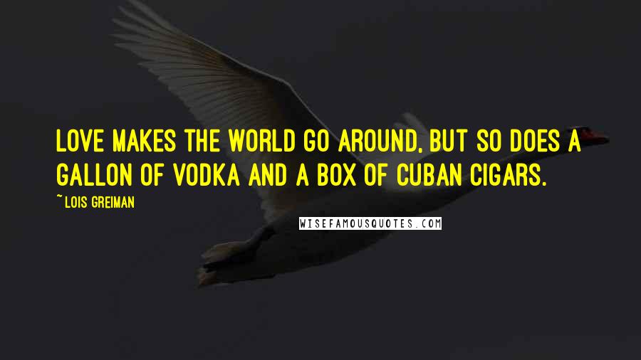 Lois Greiman Quotes: Love makes the world go around, but so does a gallon of vodka and a box of Cuban cigars.