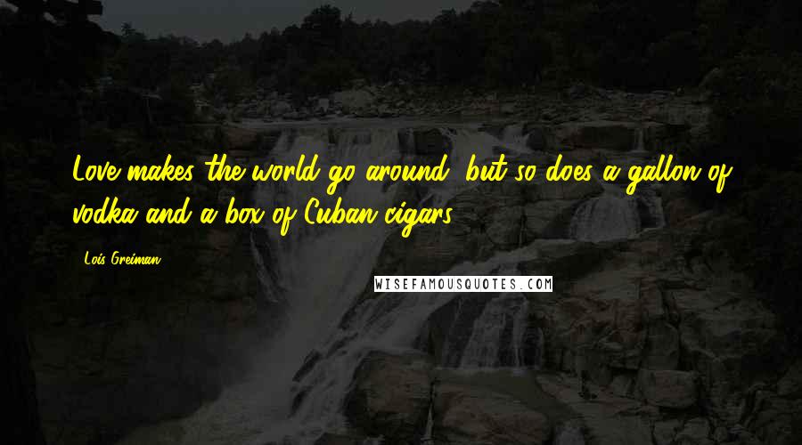 Lois Greiman Quotes: Love makes the world go around, but so does a gallon of vodka and a box of Cuban cigars.