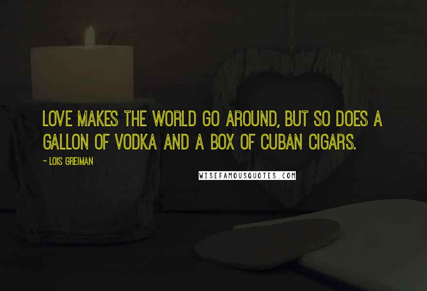 Lois Greiman Quotes: Love makes the world go around, but so does a gallon of vodka and a box of Cuban cigars.