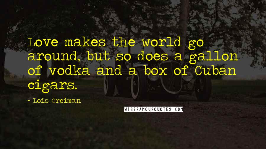 Lois Greiman Quotes: Love makes the world go around, but so does a gallon of vodka and a box of Cuban cigars.