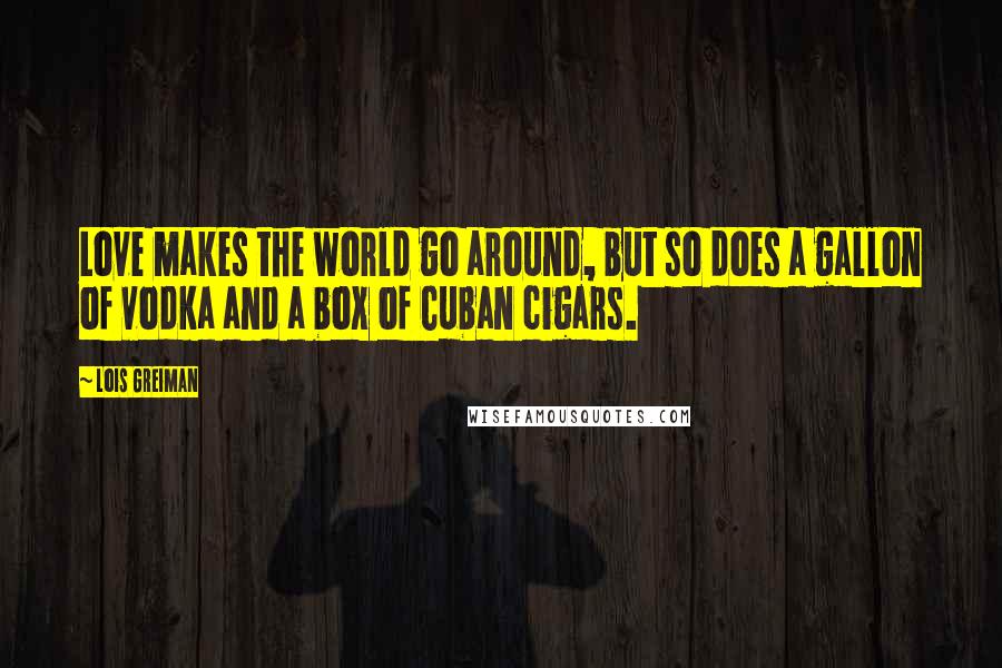 Lois Greiman Quotes: Love makes the world go around, but so does a gallon of vodka and a box of Cuban cigars.