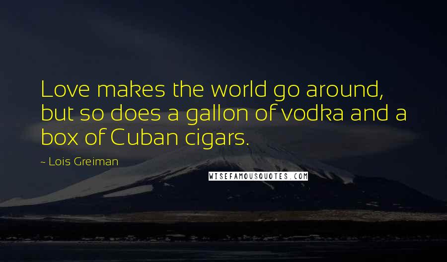 Lois Greiman Quotes: Love makes the world go around, but so does a gallon of vodka and a box of Cuban cigars.