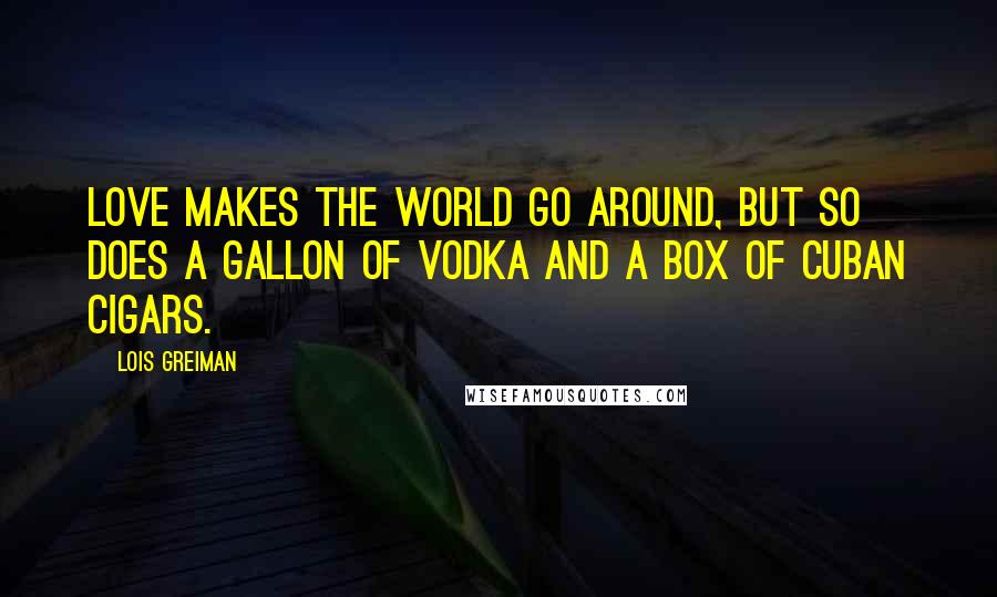 Lois Greiman Quotes: Love makes the world go around, but so does a gallon of vodka and a box of Cuban cigars.