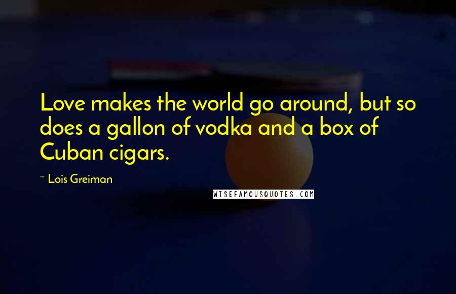 Lois Greiman Quotes: Love makes the world go around, but so does a gallon of vodka and a box of Cuban cigars.