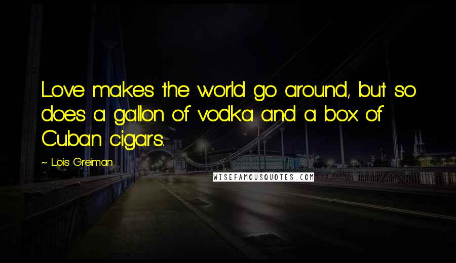 Lois Greiman Quotes: Love makes the world go around, but so does a gallon of vodka and a box of Cuban cigars.