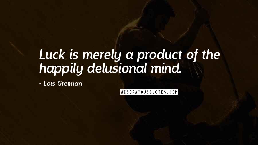 Lois Greiman Quotes: Luck is merely a product of the happily delusional mind.