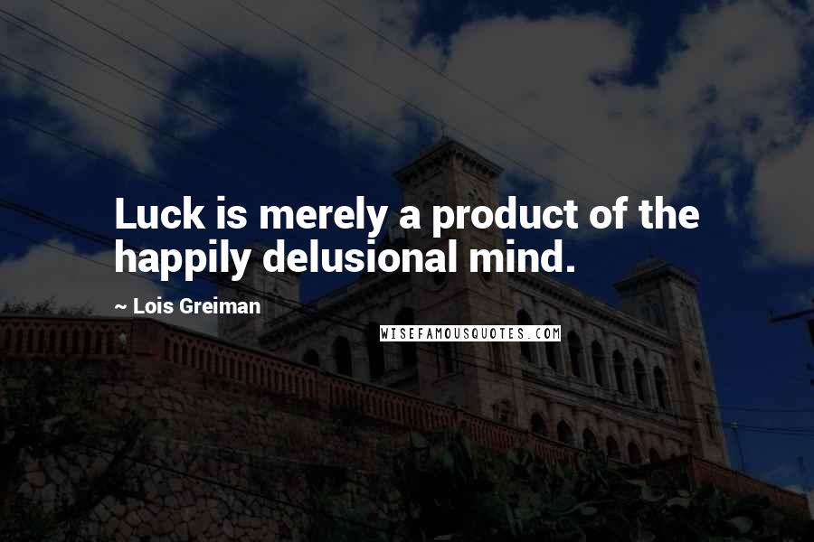 Lois Greiman Quotes: Luck is merely a product of the happily delusional mind.