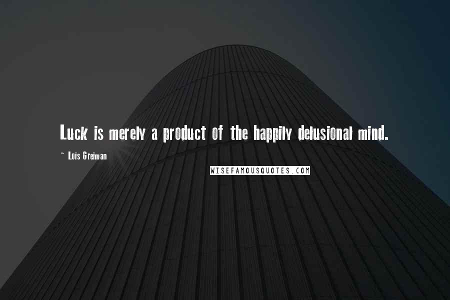 Lois Greiman Quotes: Luck is merely a product of the happily delusional mind.