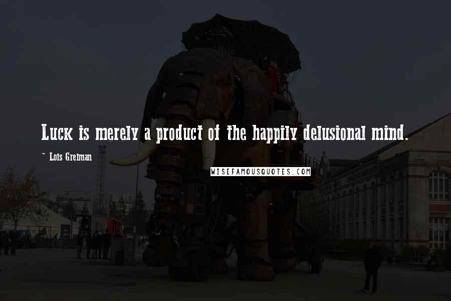 Lois Greiman Quotes: Luck is merely a product of the happily delusional mind.