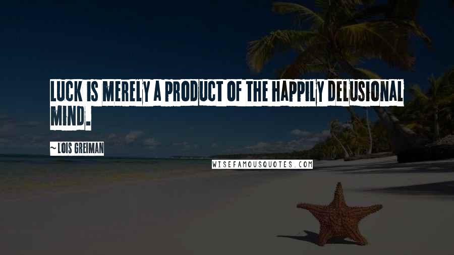 Lois Greiman Quotes: Luck is merely a product of the happily delusional mind.