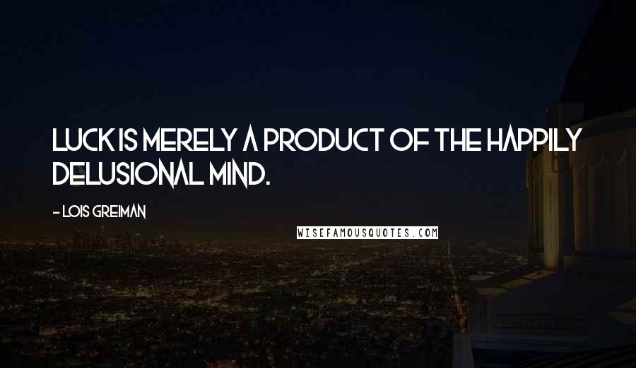 Lois Greiman Quotes: Luck is merely a product of the happily delusional mind.