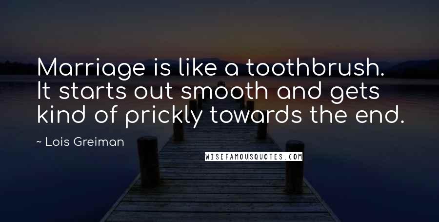 Lois Greiman Quotes: Marriage is like a toothbrush. It starts out smooth and gets kind of prickly towards the end.