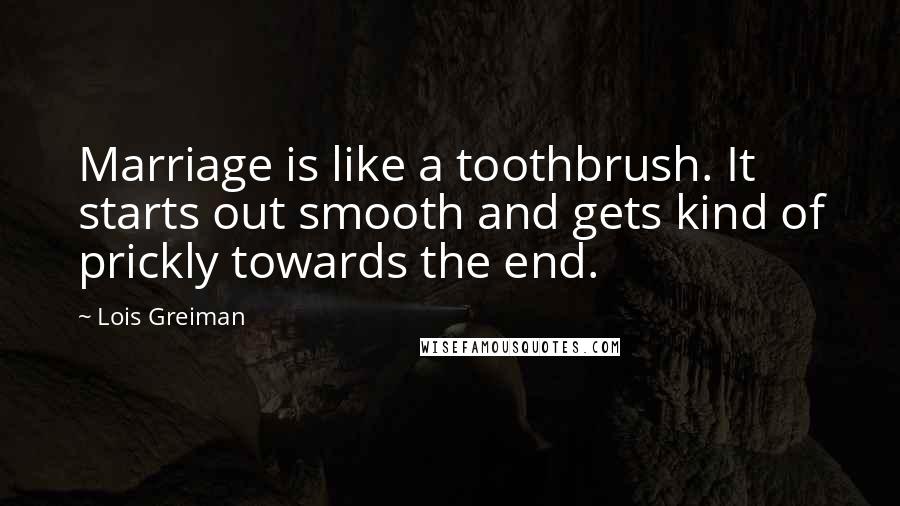 Lois Greiman Quotes: Marriage is like a toothbrush. It starts out smooth and gets kind of prickly towards the end.