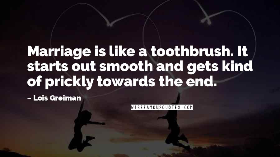 Lois Greiman Quotes: Marriage is like a toothbrush. It starts out smooth and gets kind of prickly towards the end.