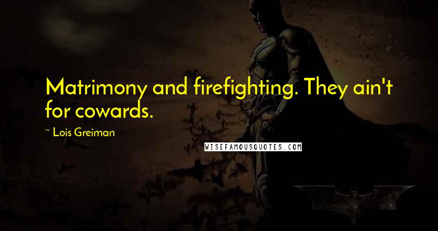 Lois Greiman Quotes: Matrimony and firefighting. They ain't for cowards.