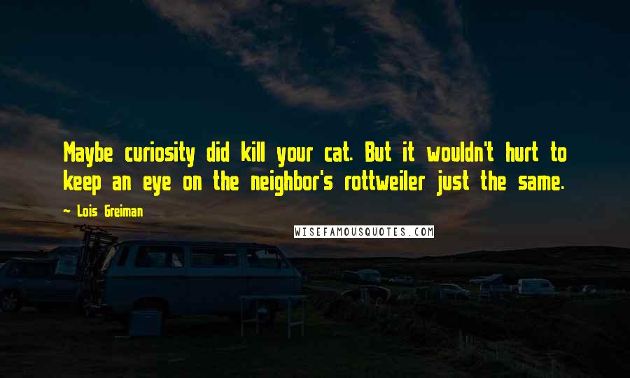 Lois Greiman Quotes: Maybe curiosity did kill your cat. But it wouldn't hurt to keep an eye on the neighbor's rottweiler just the same.