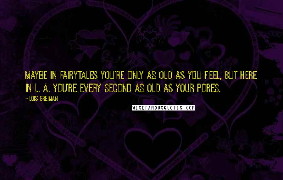 Lois Greiman Quotes: Maybe in fairytales you're only as old as you feel, but here in L. A. you're every second as old as your pores.