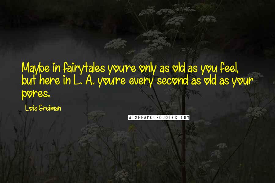 Lois Greiman Quotes: Maybe in fairytales you're only as old as you feel, but here in L. A. you're every second as old as your pores.