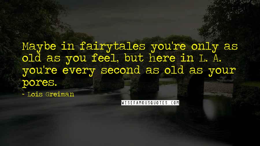 Lois Greiman Quotes: Maybe in fairytales you're only as old as you feel, but here in L. A. you're every second as old as your pores.