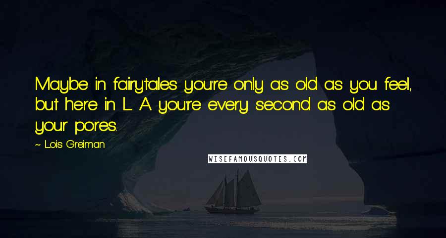 Lois Greiman Quotes: Maybe in fairytales you're only as old as you feel, but here in L. A. you're every second as old as your pores.