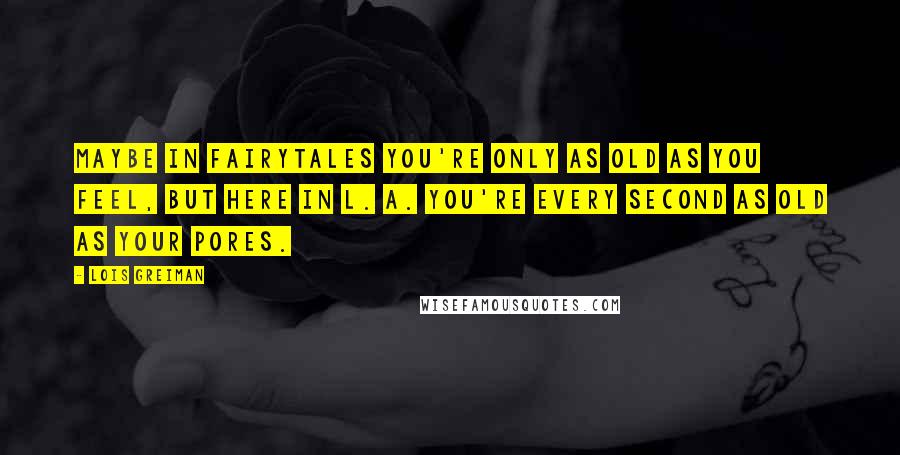 Lois Greiman Quotes: Maybe in fairytales you're only as old as you feel, but here in L. A. you're every second as old as your pores.
