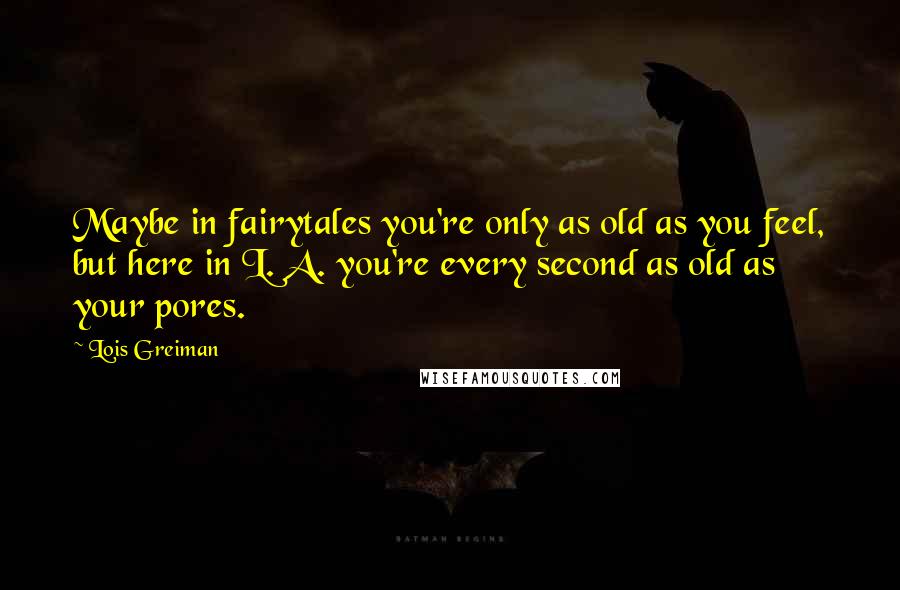 Lois Greiman Quotes: Maybe in fairytales you're only as old as you feel, but here in L. A. you're every second as old as your pores.