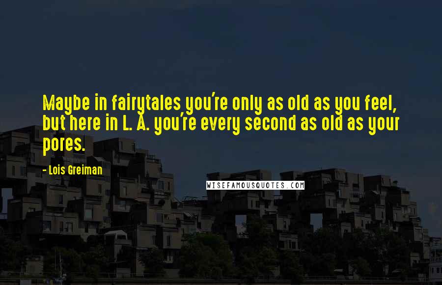 Lois Greiman Quotes: Maybe in fairytales you're only as old as you feel, but here in L. A. you're every second as old as your pores.