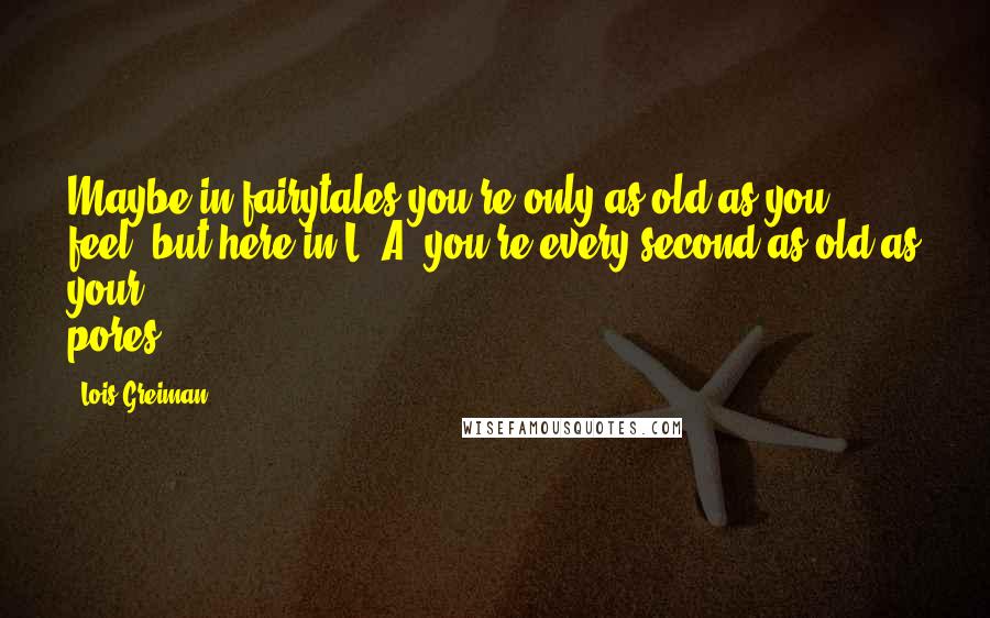 Lois Greiman Quotes: Maybe in fairytales you're only as old as you feel, but here in L. A. you're every second as old as your pores.