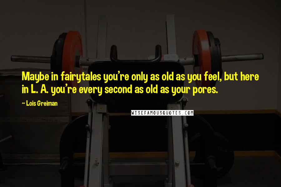 Lois Greiman Quotes: Maybe in fairytales you're only as old as you feel, but here in L. A. you're every second as old as your pores.