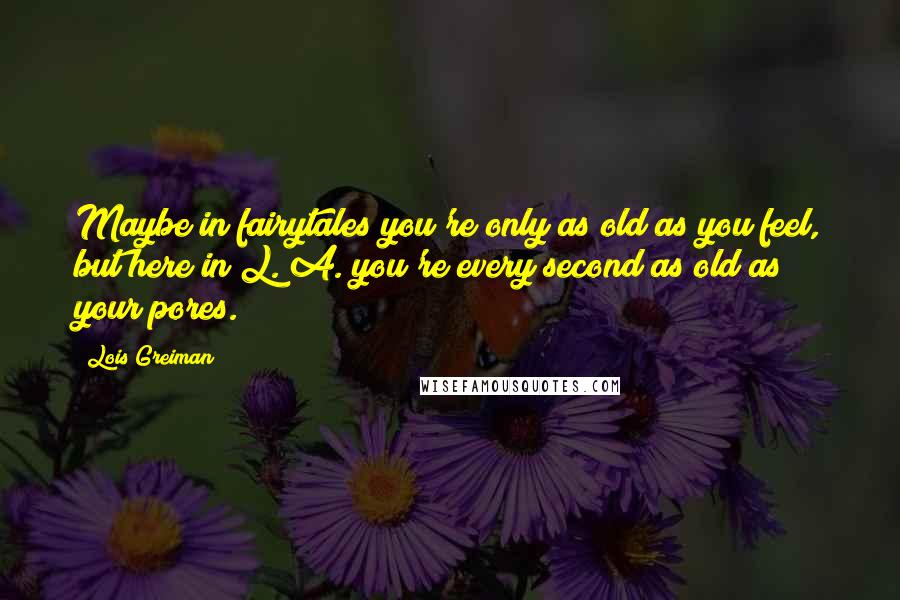 Lois Greiman Quotes: Maybe in fairytales you're only as old as you feel, but here in L. A. you're every second as old as your pores.