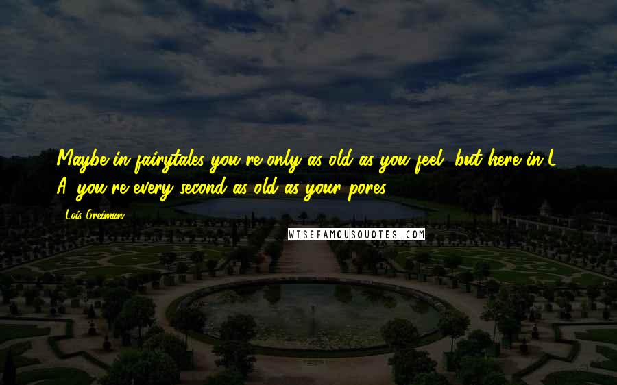 Lois Greiman Quotes: Maybe in fairytales you're only as old as you feel, but here in L. A. you're every second as old as your pores.