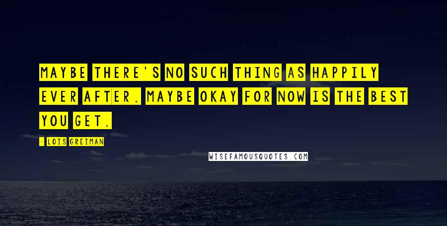 Lois Greiman Quotes: Maybe there's no such thing as happily ever after. Maybe okay for now is the best you get.