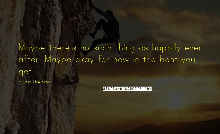 Lois Greiman Quotes: Maybe there's no such thing as happily ever after. Maybe okay for now is the best you get.