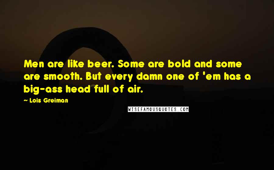 Lois Greiman Quotes: Men are like beer. Some are bold and some are smooth. But every damn one of 'em has a big-ass head full of air.