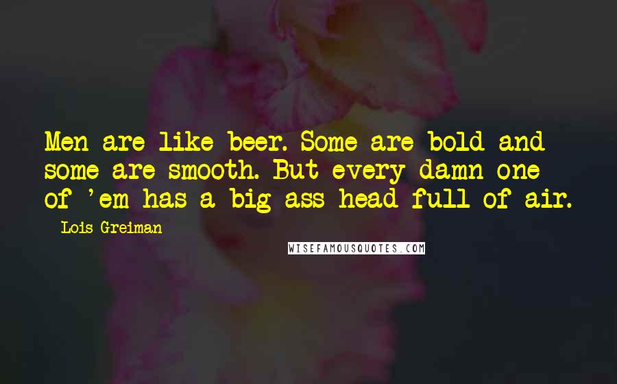 Lois Greiman Quotes: Men are like beer. Some are bold and some are smooth. But every damn one of 'em has a big-ass head full of air.