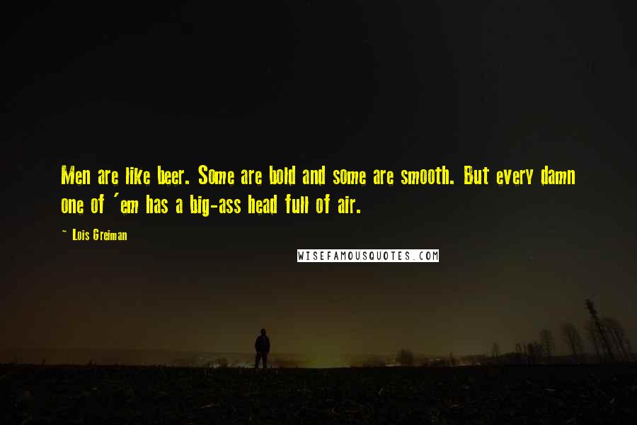 Lois Greiman Quotes: Men are like beer. Some are bold and some are smooth. But every damn one of 'em has a big-ass head full of air.