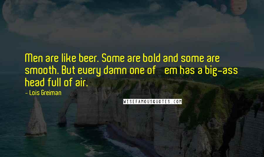 Lois Greiman Quotes: Men are like beer. Some are bold and some are smooth. But every damn one of 'em has a big-ass head full of air.