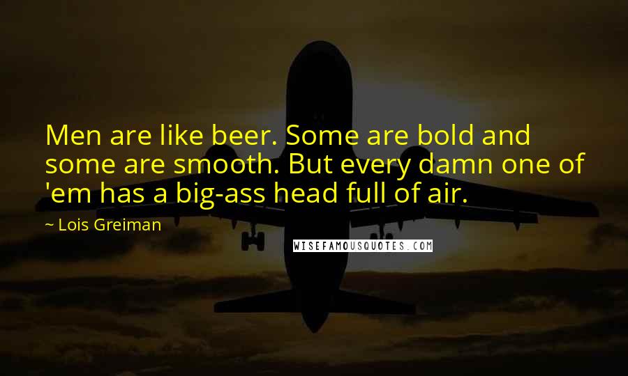 Lois Greiman Quotes: Men are like beer. Some are bold and some are smooth. But every damn one of 'em has a big-ass head full of air.