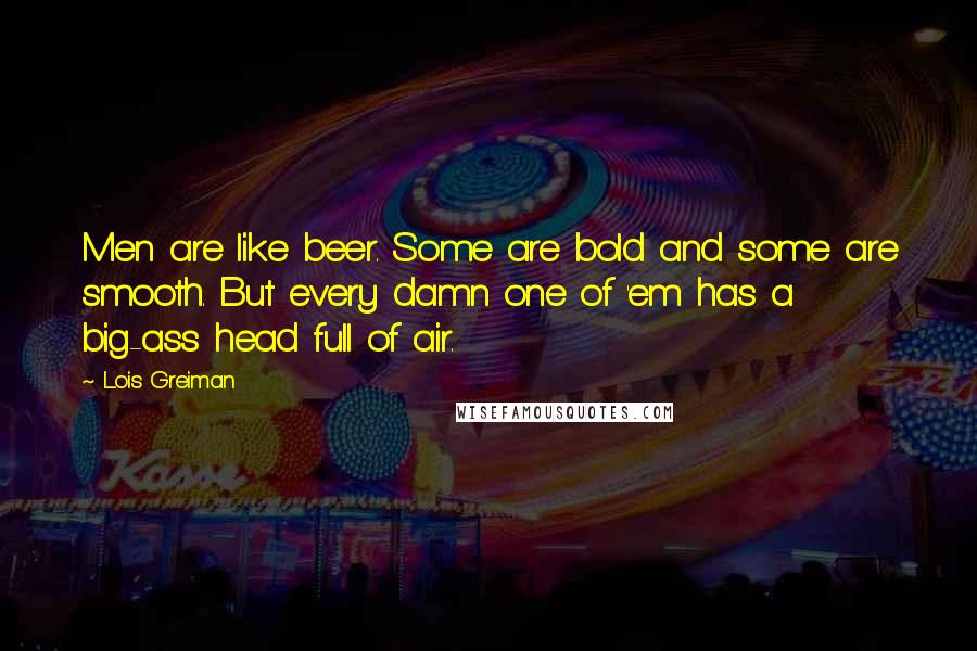 Lois Greiman Quotes: Men are like beer. Some are bold and some are smooth. But every damn one of 'em has a big-ass head full of air.