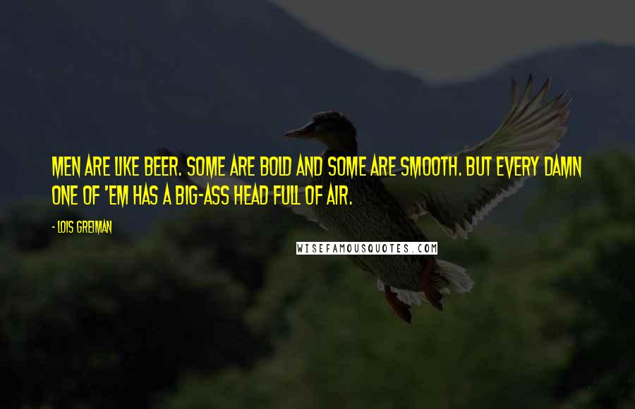 Lois Greiman Quotes: Men are like beer. Some are bold and some are smooth. But every damn one of 'em has a big-ass head full of air.